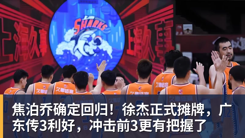 焦泊乔确定回归!徐杰正式摊牌,广东传3利好,冲击前3更有把握了