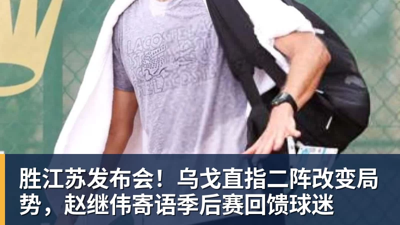 胜江苏发布会！乌戈直指二阵改变局势，赵继伟寄语季后赛回馈球迷