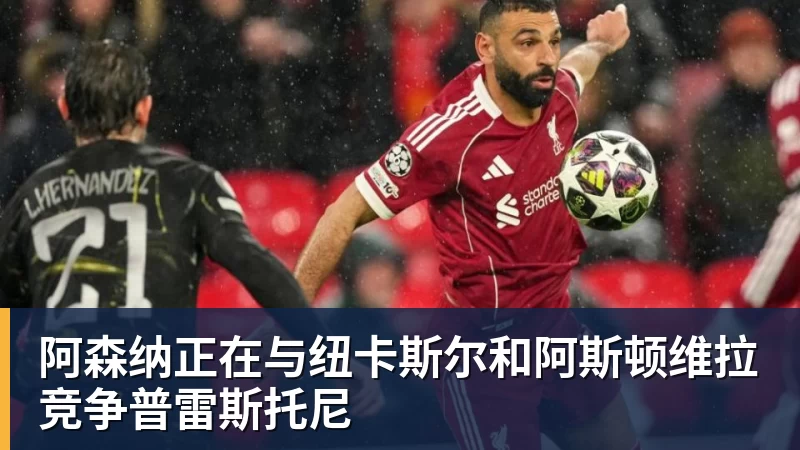 阿森纳正在与纽卡斯尔和阿斯顿维拉竞争普雷斯托尼