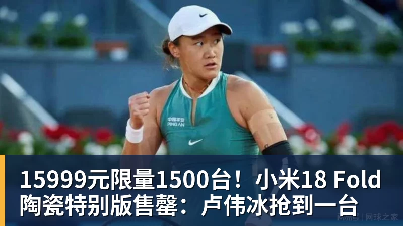 15999元限量1500台！小米18 Fold陶瓷特别版售罄：卢伟冰抢到一台