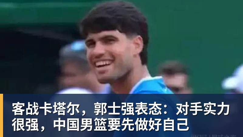 客战卡塔尔，郭士强表态：对手实力很强，中国男篮要先做好自己