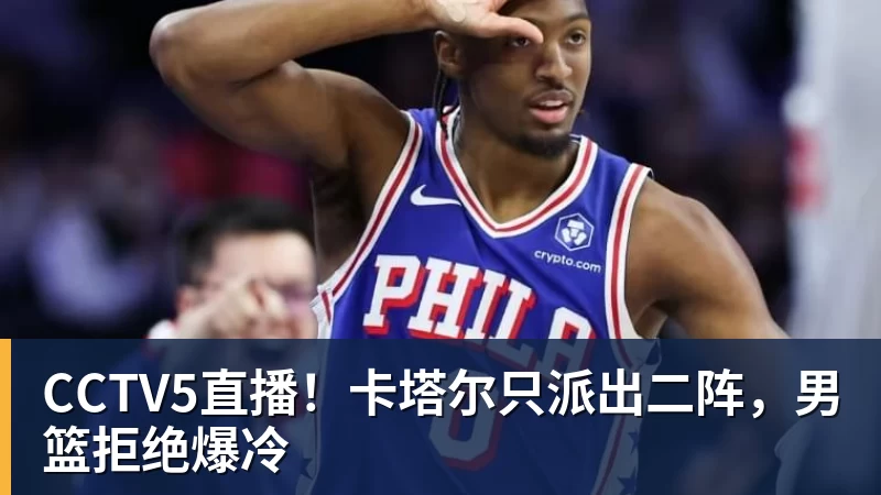 CCTV5直播！卡塔尔只派出二阵，男篮拒绝爆冷