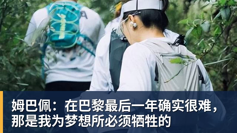 姆巴佩：在巴黎最后一年确实很难，那是我为梦想所必须牺牲的