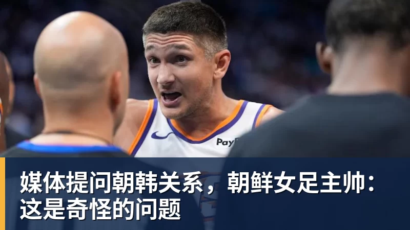 媒体提问朝韩关系，朝鲜女足主帅：这是奇怪的问题
