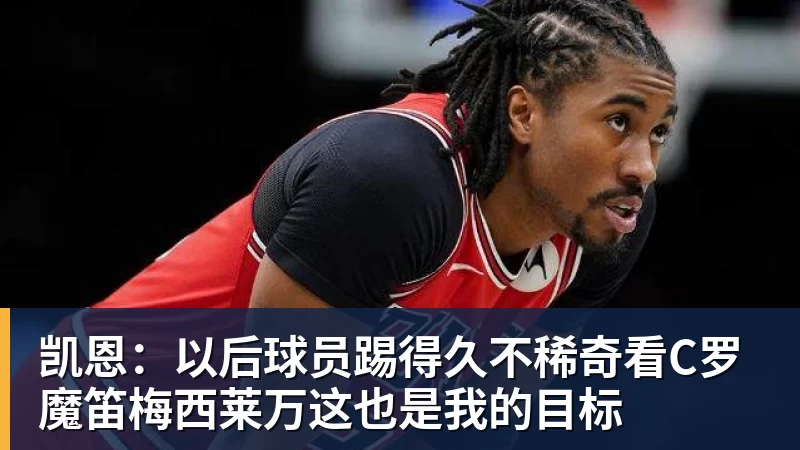 凯恩：以后球员踢得久不稀奇看C罗魔笛梅西莱万这也是我的目标