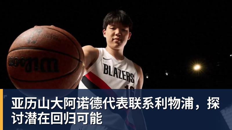 亚历山大阿诺德代表联系利物浦，探讨潜在回归可能