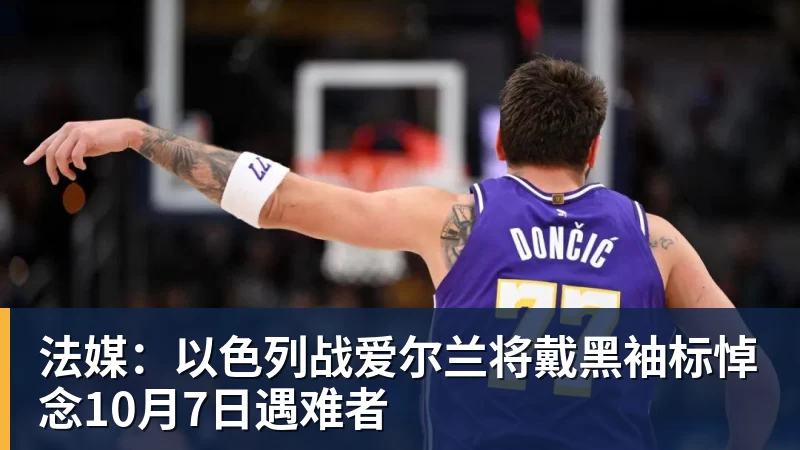 法媒：以色列战爱尔兰将戴黑袖标悼念10月7日遇难者