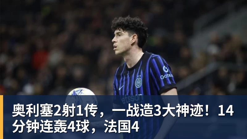 奥利塞2射1传，一战造3大神迹！14分钟连轰4球，法国4