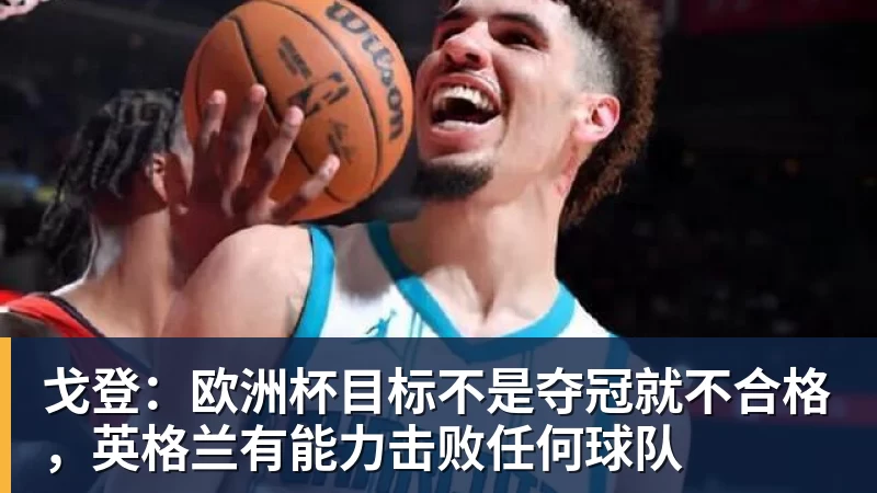 戈登：欧洲杯目标不是夺冠就不合格，英格兰有能力击败任何球队