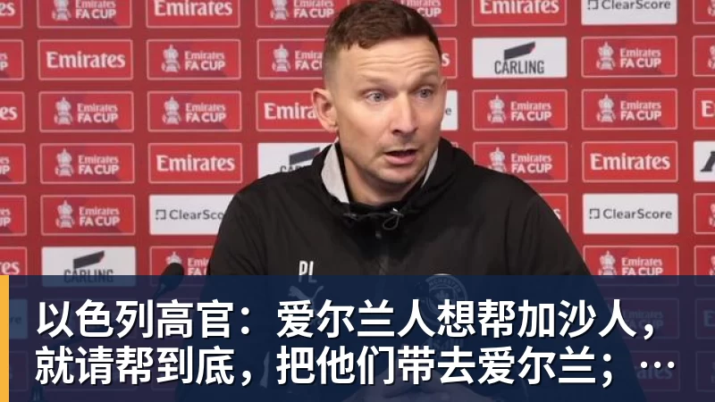 以色列高官：爱尔兰人想帮加沙人，就请帮到底，把他们带去爱尔兰；迁走加沙人是“花小钱省大钱”；面对“倒卖巴勒斯坦人”提问发出怪笑