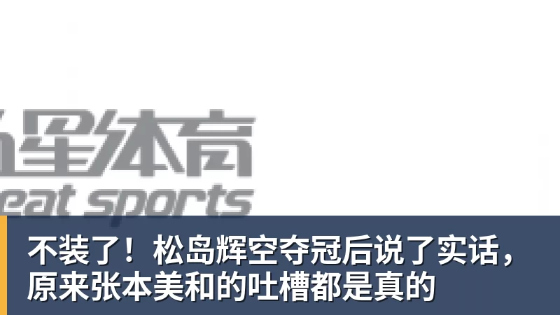 不装了！松岛辉空夺冠后说了实话，原来张本美和的吐槽都是真的