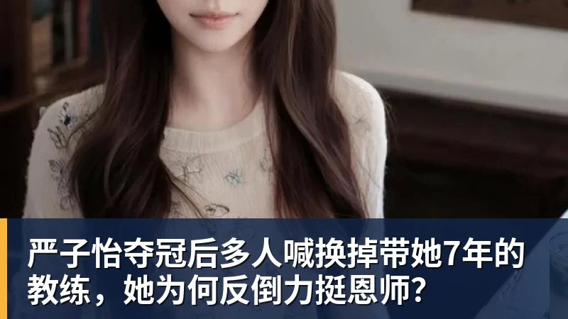 严子怡夺冠后多人喊换掉带她7年的教练,她为何反倒力挺恩师?