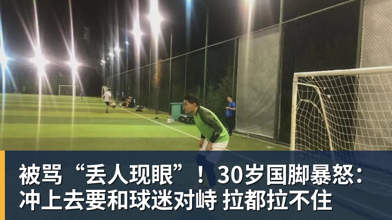 被骂“丢人现眼”！30岁国脚暴怒：冲上去要和球迷对峙 拉都拉不住