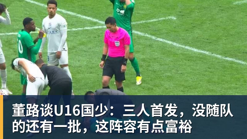 董路谈U16国少：三人首发，没随队的还有一批，这阵容有点富裕