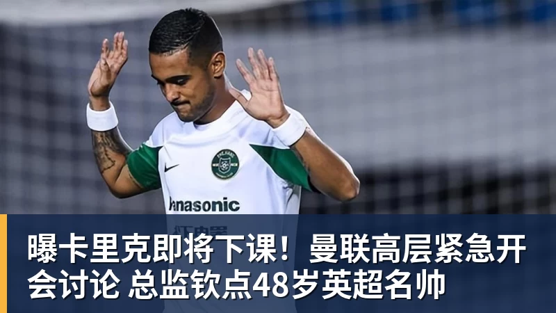 曝卡里克即将下课!曼联高层紧急开会讨论 总监钦点48岁英超名帅